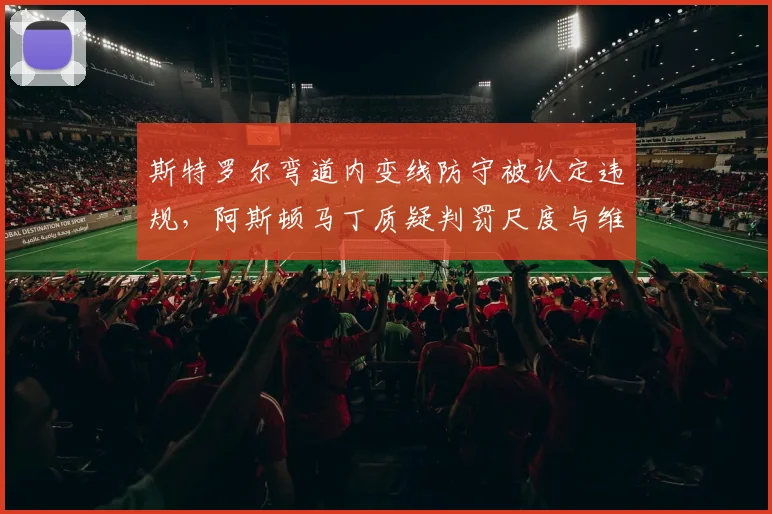 斯特罗尔弯道内变线防守被认定违规，阿斯顿马丁质疑判罚尺度与维斯塔潘案不同