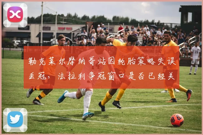 勒克莱尔摩纳哥站因轮胎策略失误丢冠，法拉利争冠窗口是否已经关闭？