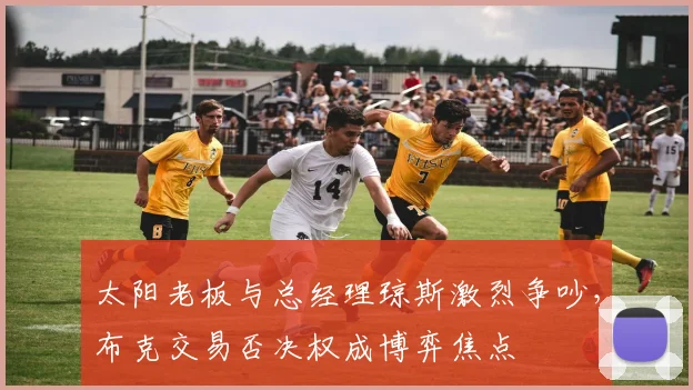 太阳老板与总经理琼斯激烈争吵，布克交易否决权成博弈焦点