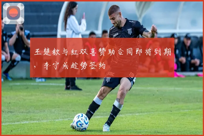 王楚钦与红双喜赞助合同即将到期，李宁或趁势签约