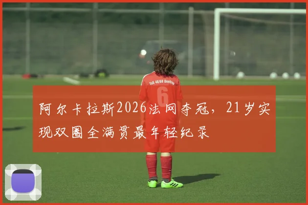 阿尔卡拉斯2026法网夺冠，21岁实现双圈全满贯最年轻纪录