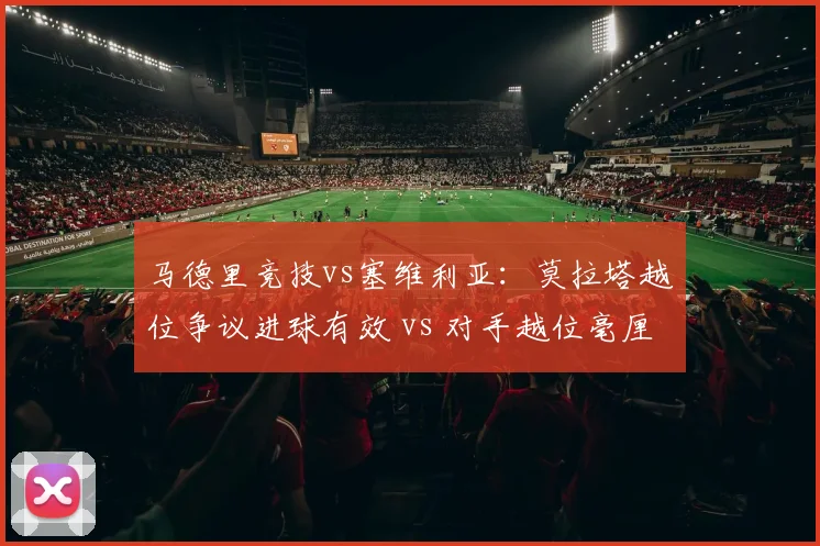 马德里竞技vs塞维利亚：莫拉塔越位争议进球有效 vs 对手越位毫厘被取消，西甲VAR划线标准成谜
