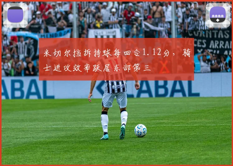 米切尔挡拆持球每回合1.12分，骑士进攻效率跃居东部第三