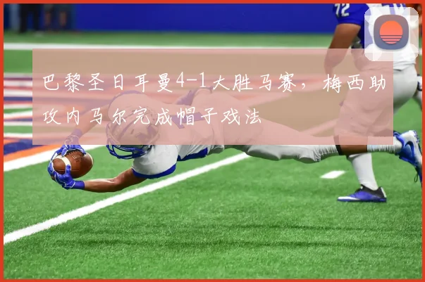 巴黎圣日耳曼4-1大胜马赛，梅西助攻内马尔完成帽子戏法